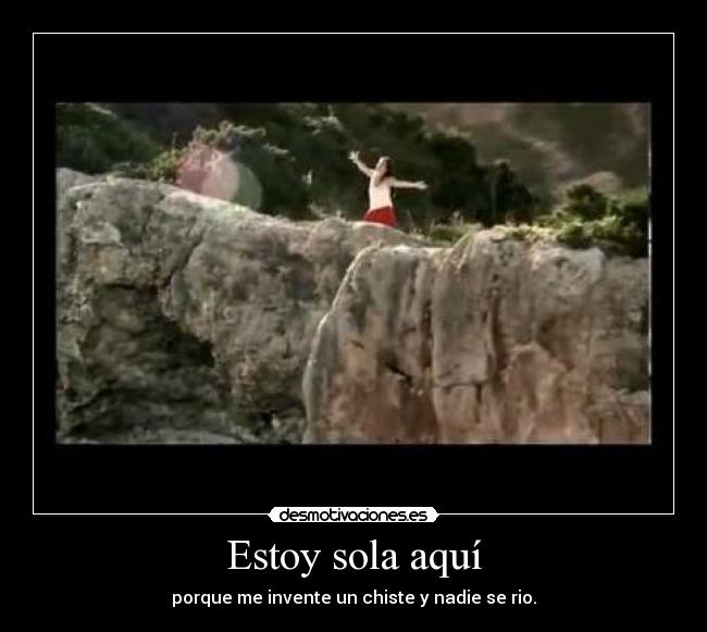 Estoy sola aquí - porque me invente un chiste y nadie se rio.