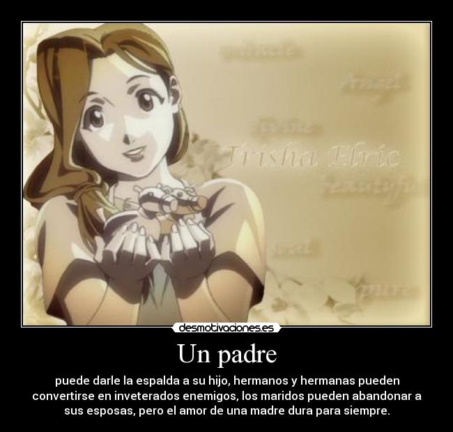 Un padre - puede darle la espalda a su hijo, hermanos y hermanas pueden
convertirse en inveterados enemigos, los maridos pueden abandonar a
sus esposas, pero el amor de una madre dura para siempre.