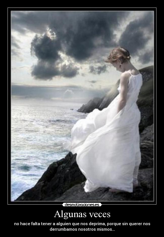 Algunas veces - no hace falta tener a alguien que nos deprima, porque sin querer nos
derrumbamos nosotros mismos...
