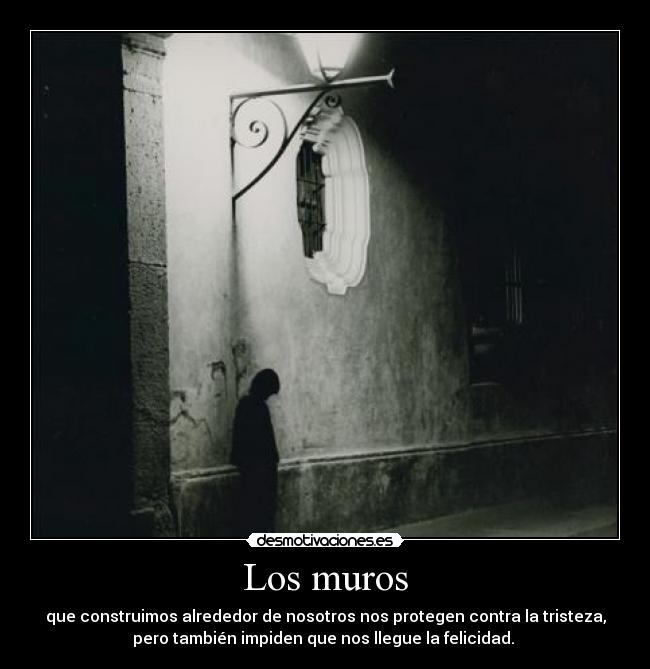 Los muros - que construimos alrededor de nosotros nos protegen contra la tristeza,
pero también impiden que nos llegue la felicidad. 