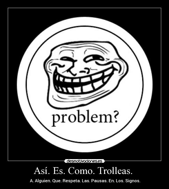 Así. Es. Como. Trolleas.  - 