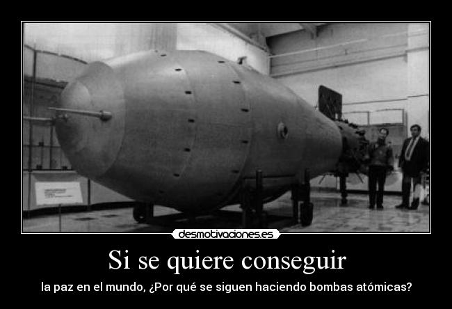 Si se quiere conseguir - la paz en el mundo, ¿Por qué se siguen haciendo bombas atómicas?