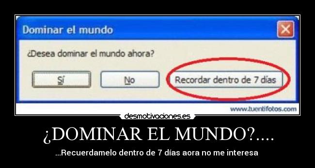 ¿DOMINAR EL MUNDO?.... - ...Recuerdamelo dentro de 7 días aora no me interesa