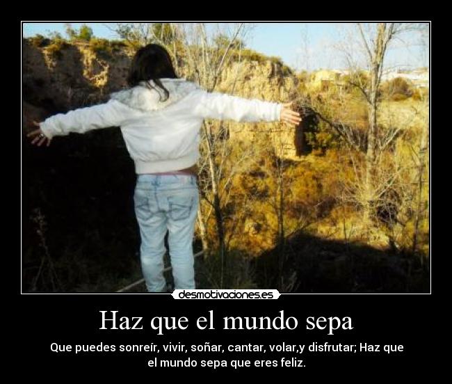 Haz que el mundo sepa - Que puedes sonreír, vivir, soñar, cantar, volar,y disfrutar; Haz que
el mundo sepa que eres feliz.