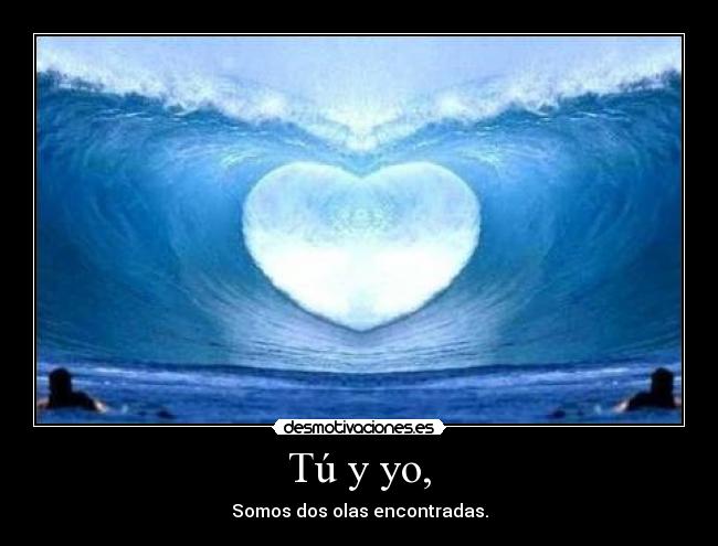 Tú y yo, - Somos dos olas encontradas.