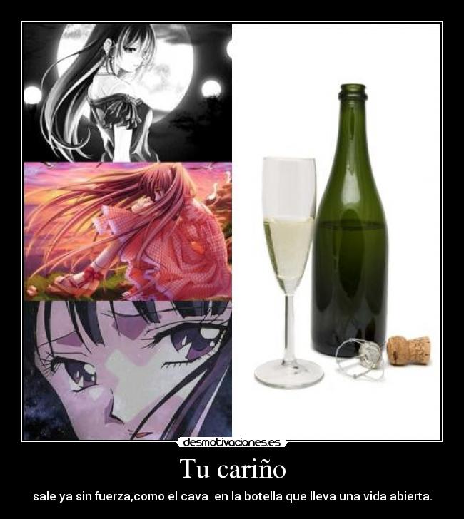 Tu cariño - sale ya sin fuerza,como el cava  en la botella que lleva una vida abierta.