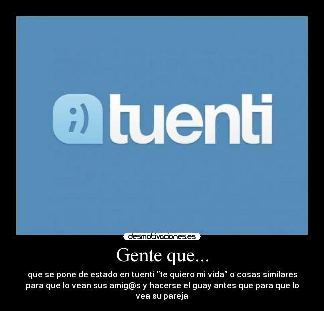 Gente que... - que se pone de estado en tuenti te quiero mi vida o cosas similares
para que lo vean sus amig@s y hacerse el guay antes que para que lo
vea su pareja