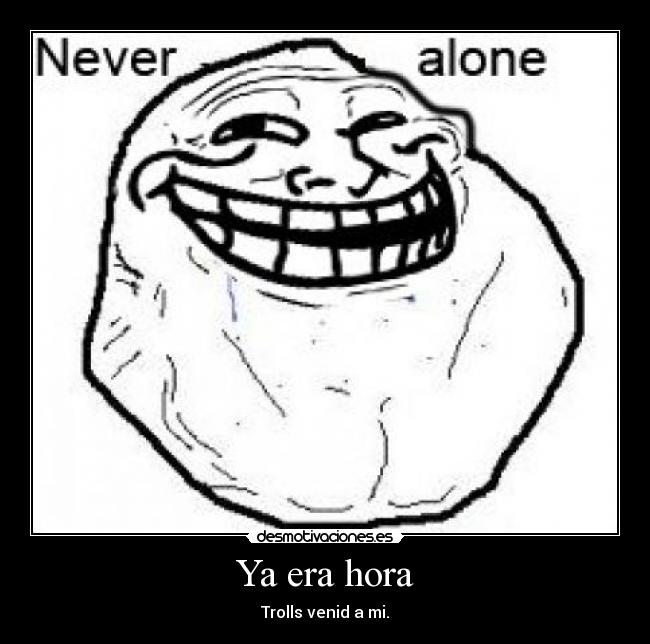 Ya era hora - Trolls venid a mi.