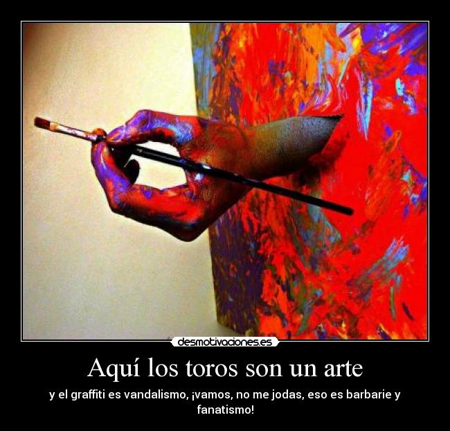 Aquí los toros son un arte - y el graffiti es vandalismo, ¡vamos, no me jodas, eso es barbarie y fanatismo!