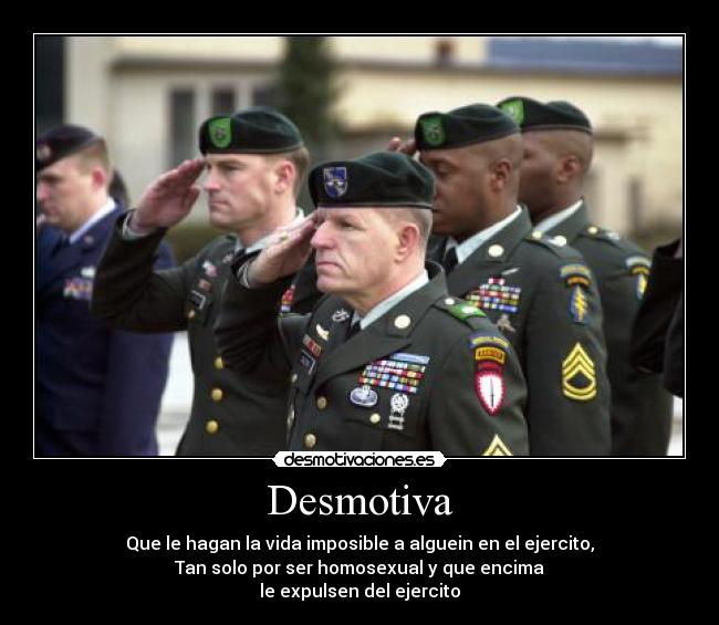 Desmotiva - Que le hagan la vida imposible a alguein en el ejercito,
Tan solo por ser homosexual y que encima
le expulsen del ejercito