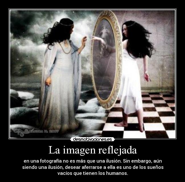 La imagen reflejada - en una fotografía no es más que una ilusión. Sin embargo, aún
siendo una ilusión, desear aferrarse a ella es uno de los sueños
vacíos que tienen los humanos.