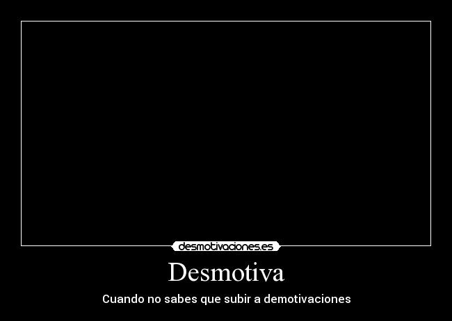 Desmotiva - Cuando no sabes que subir a demotivaciones