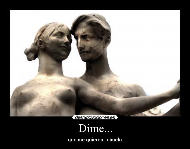 Dime... - que me quieres.. dímelo.