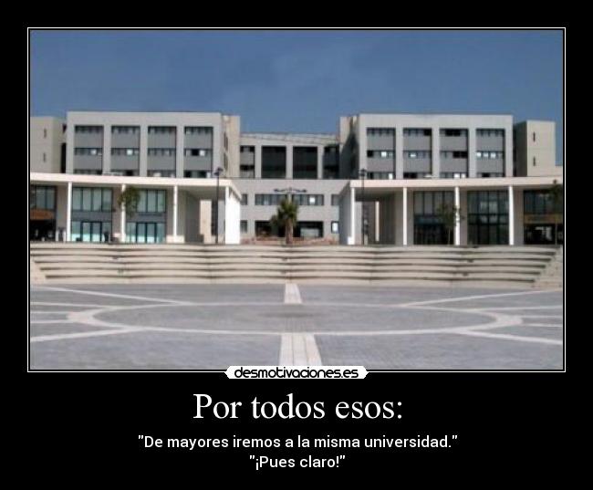 Por todos esos: - De mayores iremos a la misma universidad.
¡Pues claro!