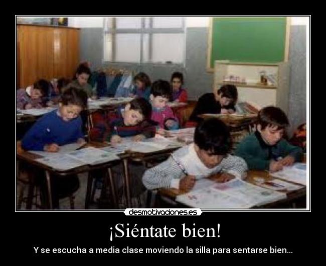 ¡Siéntate bien! - Y se escucha a media clase moviendo la silla para sentarse bien...