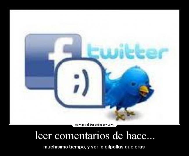 leer comentarios de hace... - muchisimo tiempo, y ver lo gilpollas que eras