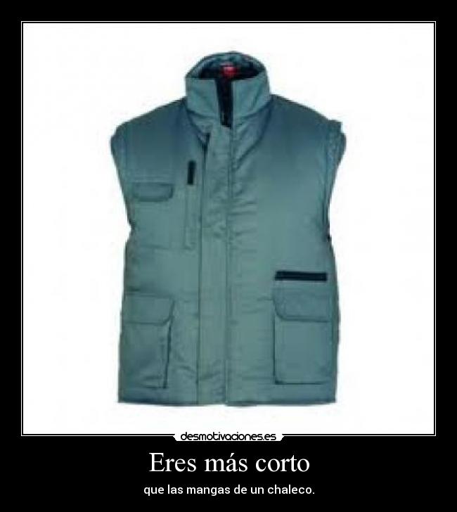 Eres más corto - que las mangas de un chaleco.