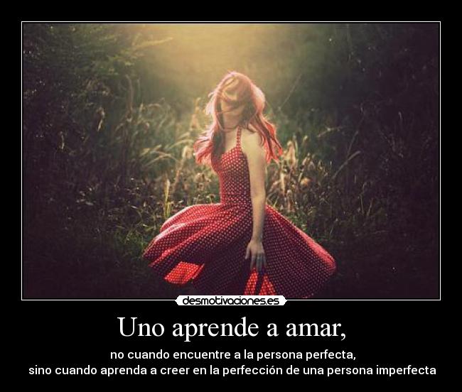 Uno aprende a amar, - no cuando encuentre a la persona perfecta,
sino cuando aprenda a creer en la perfección de una persona imperfecta
