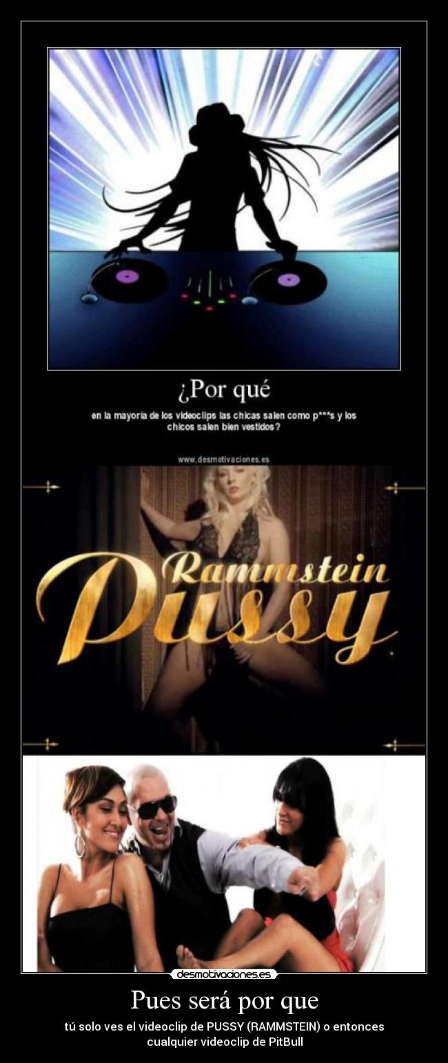 Pues será por que - tú solo ves el videoclip de PUSSY (RAMMSTEIN) o entonces
cualquier videoclip de PitBull