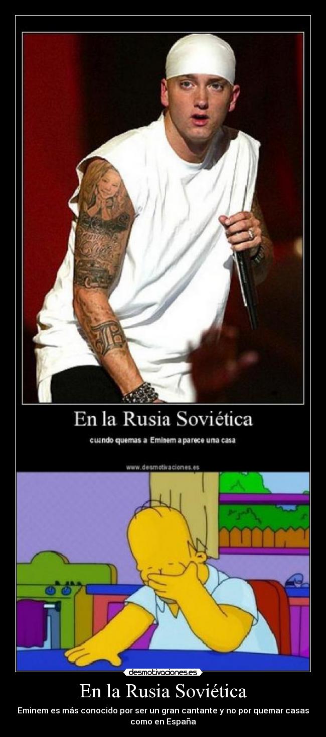 En la Rusia Soviética - Eminem es más conocido por ser un gran cantante y no por quemar casas
como en España