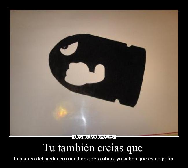 Tu también creias que  - lo blanco del medio era una boca,pero ahora ya sabes que es un puño.