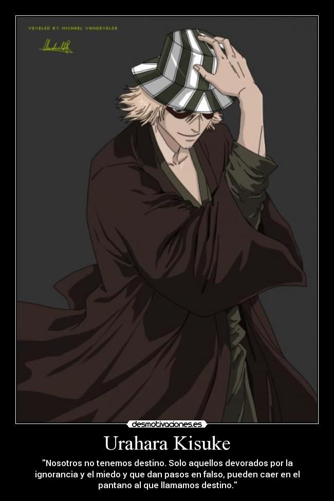 Urahara Kisuke - Nosotros no tenemos destino. Solo aquellos devorados por la
ignorancia y el miedo y que dan pasos en falso, pueden caer en el
pantano al que llamamos destino.