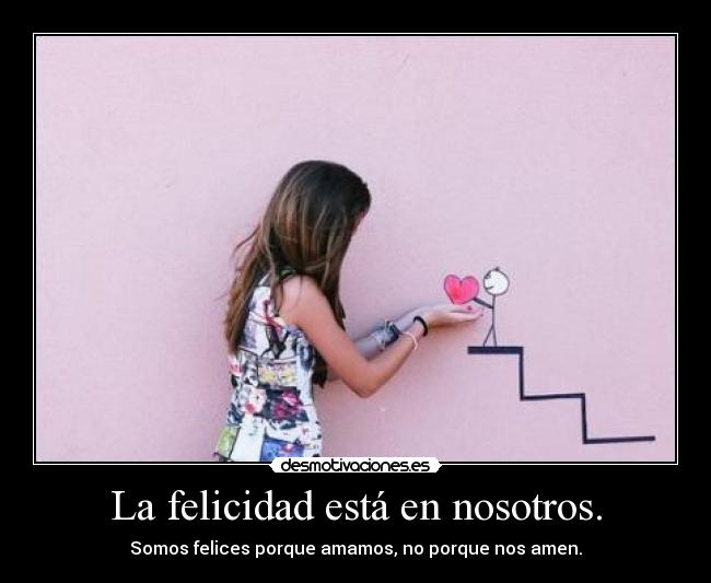 La felicidad está en nosotros. - Somos felices porque amamos, no porque nos amen.