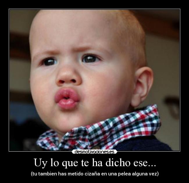 Uy lo que te ha dicho ese... - (tu tambien has metido cizaña en una pelea alguna vez)
