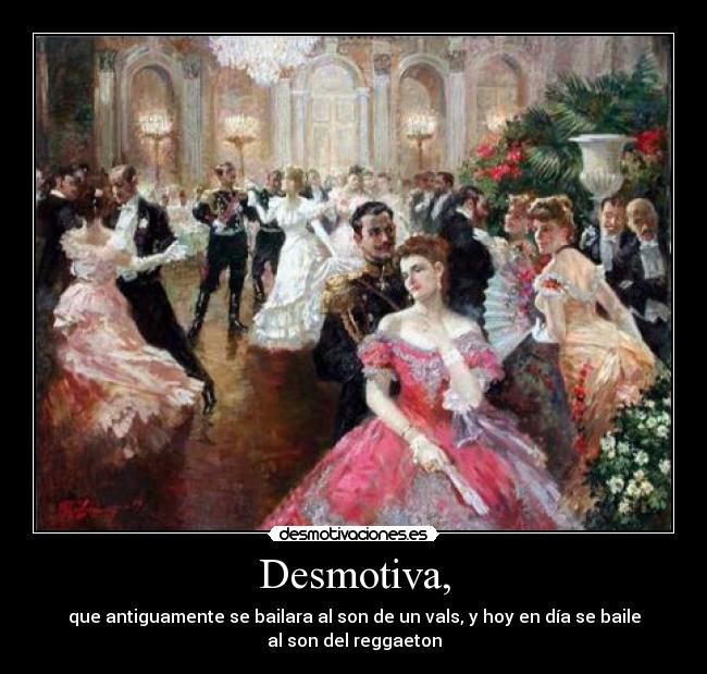 Desmotiva, - que antiguamente se bailara al son de un vals, y hoy en día se baile
al son del reggaeton