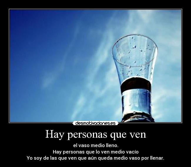 Hay personas que ven - el vaso medio lleno.
Hay personas que lo ven medio vacío
Yo soy de las que ven que aún queda medio vaso por llenar.