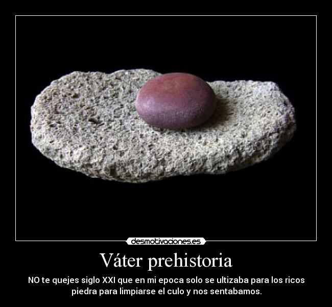 Váter prehistoria - NO te quejes siglo XXI que en mi epoca solo se ultizaba para los ricos
piedra para limpiarse el culo y nos sentabamos.