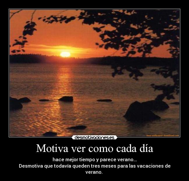Motiva ver como cada día - hace mejor tiempo y parece verano...
Desmotiva que todavía queden tres meses para las vacaciones de verano.