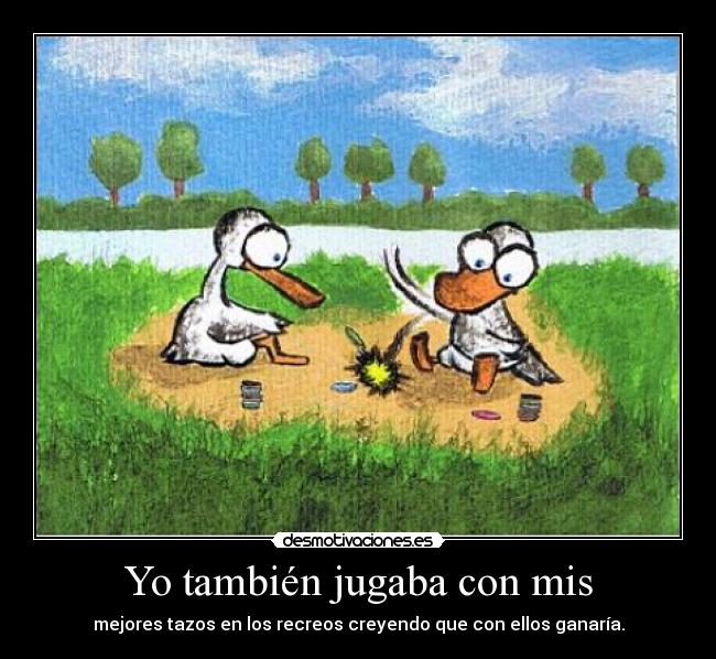 Yo también jugaba con mis - mejores tazos en los recreos creyendo que con ellos ganaría.