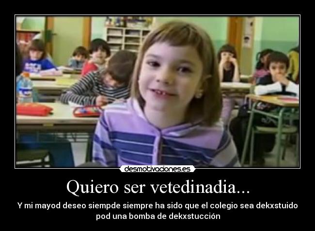 Quiero ser vetedinadia... - Y mi mayod deseo siempde siempre ha sido que el colegio sea dekxstuido
pod una bomba de dekxstucción