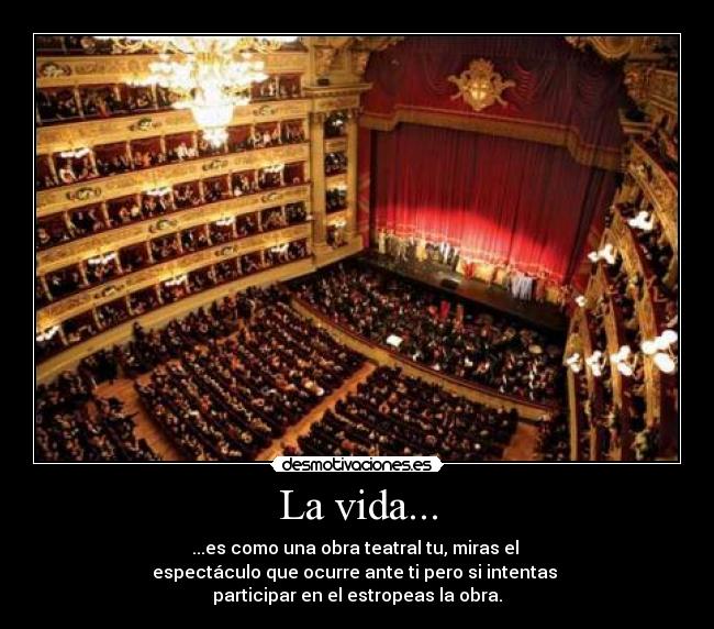 La vida... - ...es como una obra teatral tu, miras el
espectáculo que ocurre ante ti pero si intentas
participar en el estropeas la obra.