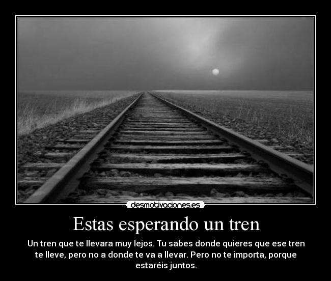 Estas esperando un tren - Un tren que te llevara muy lejos. Tu sabes donde quieres que ese tren
te lleve, pero no a donde te va a llevar. Pero no te importa, porque
estaréis juntos.