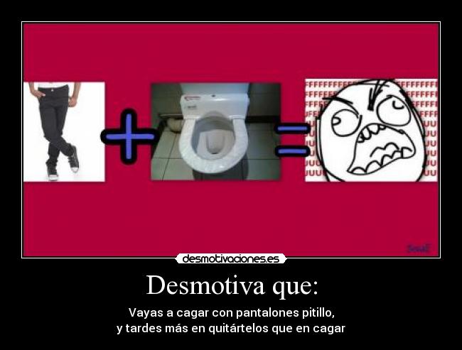 Desmotiva que: - Vayas a cagar con pantalones pitillo,
y tardes más en quitártelos que en cagar