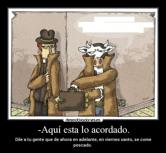 -Aquí esta lo acordado. - Dile a tu gente que de ahora en adelante, en viernes santo, se come pescado.