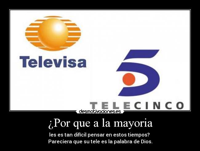 ¿Por que a la mayoria - les es tan difícil pensar en estos tiempos?
Pareciera que su tele es la palabra de Dios.