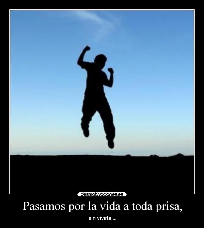 Pasamos por la vida a toda prisa, - sin vivirla ...