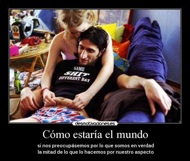 Cómo estaría el mundo - si nos preocupásemos por lo que somos en verdad
la mitad de lo que lo hacemos por nuestro aspecto