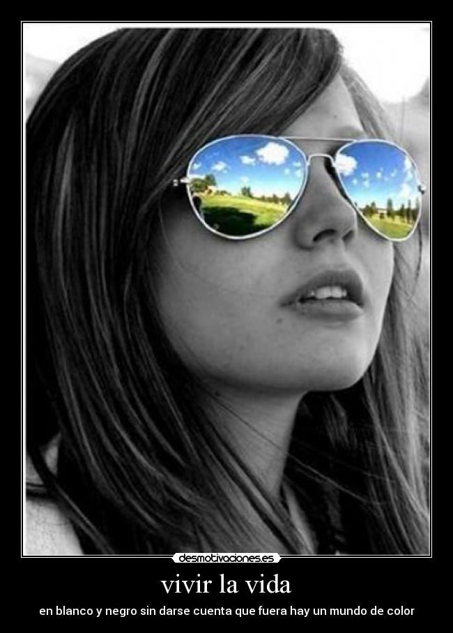 vivir la vida - en blanco y negro sin darse cuenta que fuera hay un mundo de color