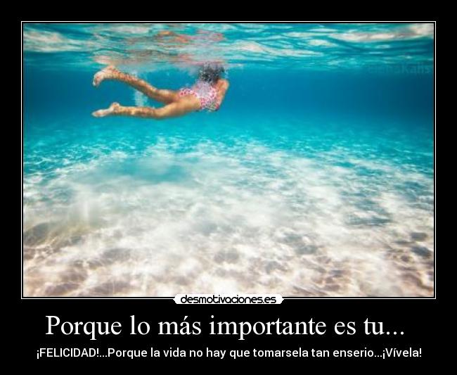 Porque lo más importante es tu... - ¡FELICIDAD!...Porque la vida no hay que tomarsela tan enserio...¡Vívela!