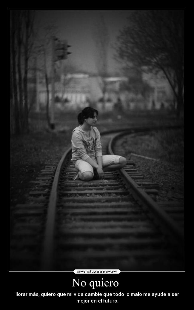 No quiero - llorar más, quiero que mi vida cambie que todo lo malo me ayude a ser
mejor en el futuro.