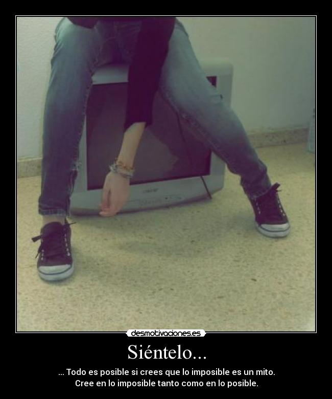 Siéntelo... - ... Todo es posible si crees que lo imposible es un mito.
Cree en lo imposible tanto como en lo posible.