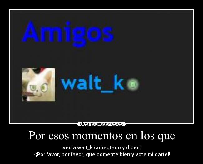 Por esos momentos en los que - ves a walt_k conectado y dices:
-¡Por favor, por favor, que comente bien y vote mi cartel!