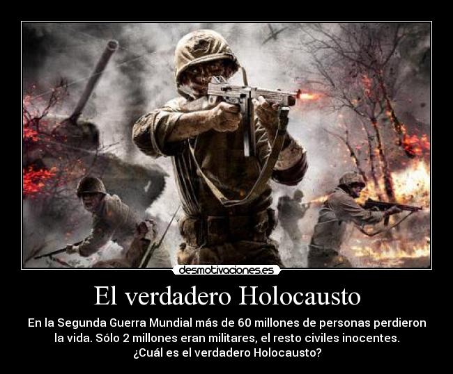El verdadero Holocausto - En la Segunda Guerra Mundial más de 60 millones de personas perdieron
la vida. Sólo 2 millones eran militares, el resto civiles inocentes.
¿Cuál es el verdadero Holocausto?
