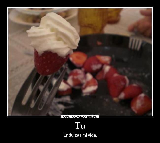 Tu - Endulzas mi vida.