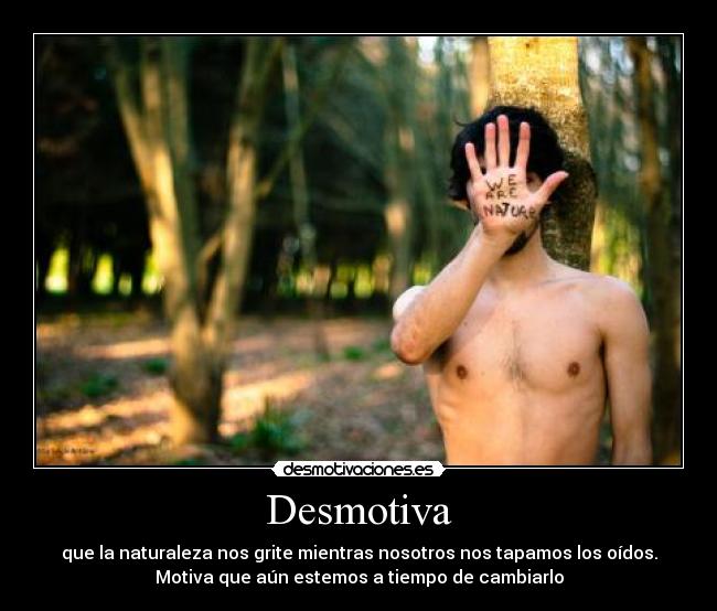 Desmotiva - que la naturaleza nos grite mientras nosotros nos tapamos los oídos.
Motiva que aún estemos a tiempo de cambiarlo