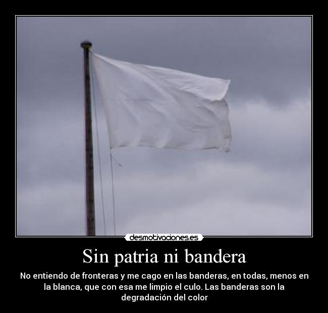 Sin patria ni bandera - No entiendo de fronteras y me cago en las banderas, en todas, menos en
la blanca, que con esa me limpio el culo. Las banderas son la
degradación del color